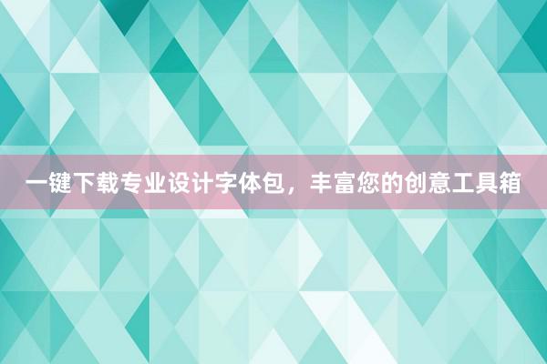 一键下载专业设计字体包，丰富您的创意工具箱